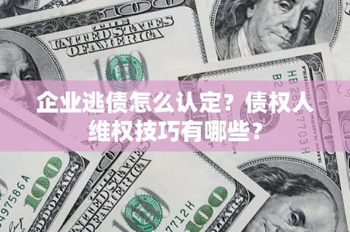 武汉企业逃债怎么认定？债权人维权技巧有哪些？