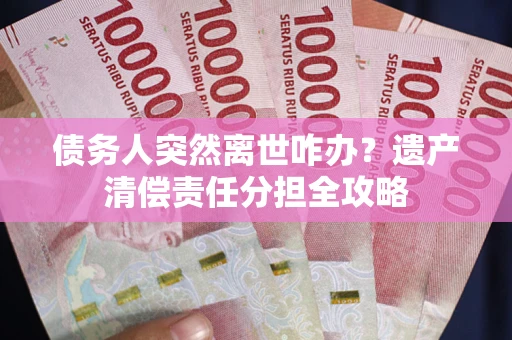 武汉债务人突然离世咋办？遗产清偿责任分担全攻略