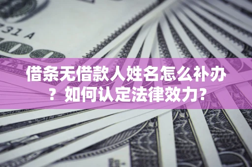 武汉借条无借款人姓名怎么补办？如何认定法律效力？