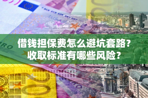 武汉借钱担保费怎么避坑套路?收取标准有哪些风险? 武汉借钱担保费怎么避坑套路?收取标准有哪些风险?