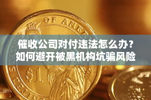 武汉催收公司对付违法怎么办？如何避开被黑机构坑骗风险