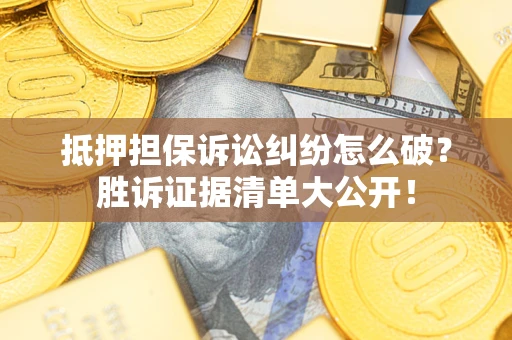 武汉抵押担保诉讼纠纷怎么破？胜诉证据清单大公开！