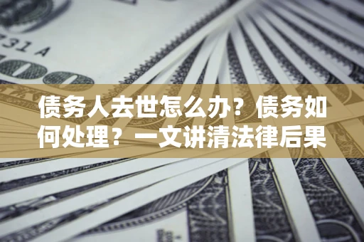 武汉债务人去世怎么办？债务如何处理？一文讲清法律后果