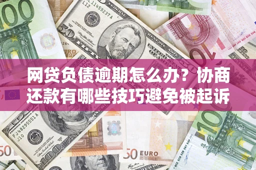 武汉网贷负债逾期怎么办？协商还款有哪些技巧避免被起诉？