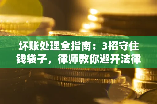 武汉坏账处理全指南：3招守住钱袋子，律师教你避开法律雷区