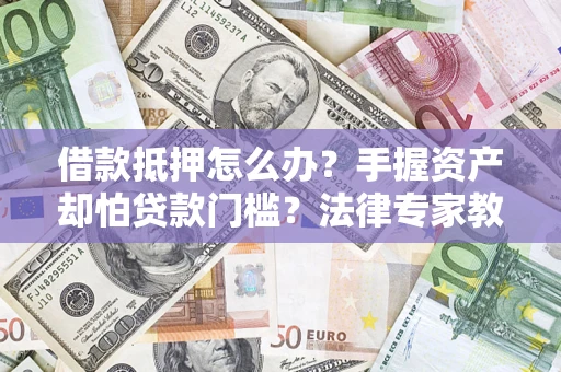 武汉借款抵押怎么办？手握资产却怕贷款门槛？法律专家教你办抵押不踩坑