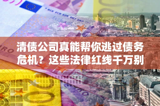武汉清债公司真能帮你逃过债务危机？这些法律红线千万别踩