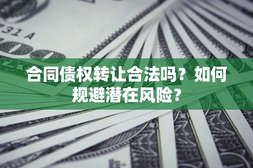 武汉合同债权转让合法吗?如何规避潜在风险? 武汉合同债权转让合法吗?如何规避潜在风险?