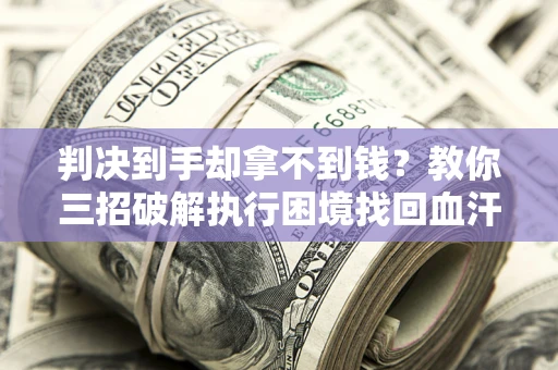 武汉判决到手却拿不到钱？教你三招破解执行困境找回血汗钱