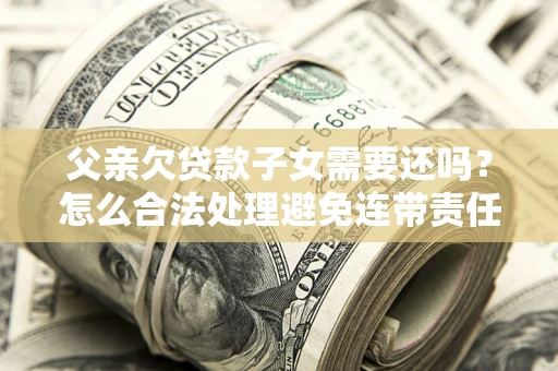 武汉父亲欠贷款子女需要还吗？怎么合法处理避免连带责任？