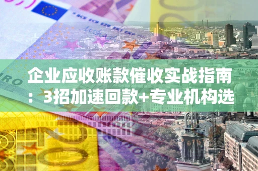 武汉企业应收账款催收实战指南：3招加速回款+专业机构选择避坑