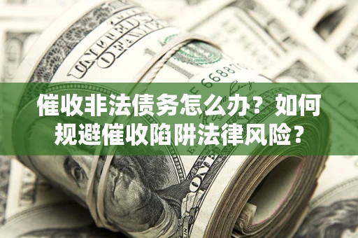 武汉催收非法债务怎么办？如何规避催收陷阱法律风险？