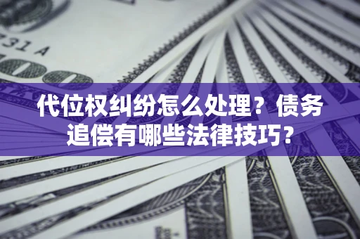 武汉代位权纠纷怎么处理？债务追偿有哪些法律技巧？