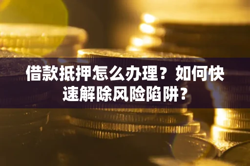 武汉借款抵押怎么办理？如何快速解除风险陷阱？