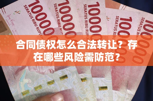 武汉合同债权怎么合法转让？存在哪些风险需防范？