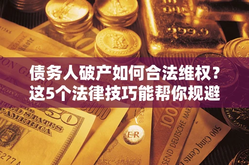 武汉债务人破产如何合法维权？这5个法律技巧能帮你规避风险