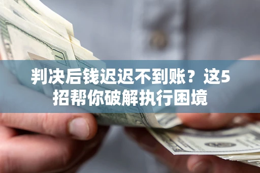 武汉判决后钱迟迟不到账？这5招帮你破解执行困境