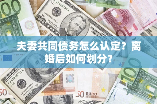 武汉夫妻共同债务怎么认定？离婚后如何划分？