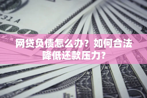 武汉网贷负债怎么办？如何合法降低还款压力？