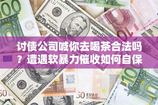 武汉讨债公司喊你去喝茶合法吗？遭遇软暴力催收如何自保？