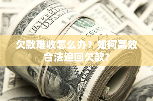 武汉欠款难收怎么办？如何高效合法追回欠款？