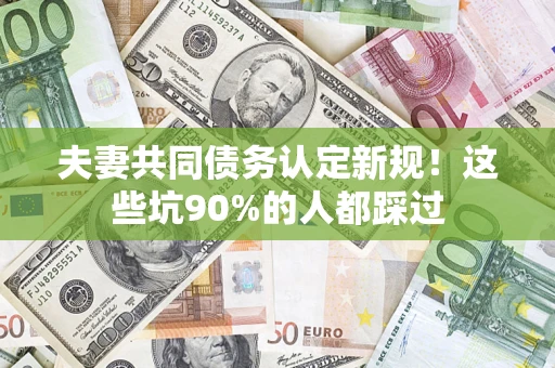 武汉夫妻共同债务认定新规！这些坑90%的人都踩过