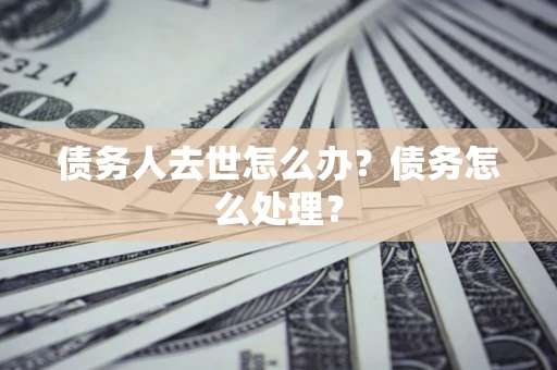 武汉债务人去世怎么办？债务怎么处理？