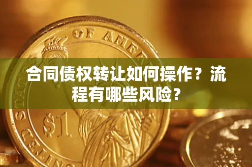 武汉合同债权转让如何操作？流程有哪些风险？