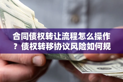 武汉合同债权转让流程怎么操作？债权转移协议风险如何规避？