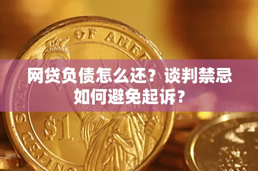 武汉网贷负债怎么还？谈判禁忌如何避免起诉？
