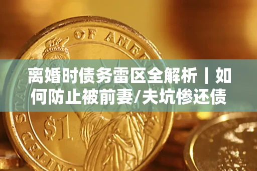 武汉离婚时债务雷区全解析｜如何防止被前妻/夫坑惨还债？