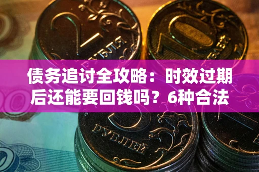 武汉债务追讨全攻略：时效过期后还能要回钱吗？6种合法手段助你维权