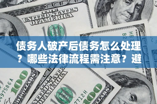 武汉债务人破产后债务怎么处理？哪些法律流程需注意？避免踩坑指南