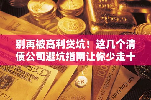 武汉别再被高利贷坑！这几个清债公司避坑指南让你少走十年弯路