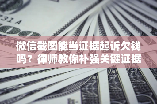 武汉微信截图能当证据起诉欠钱吗？律师教你补强关键证据