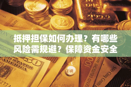 武汉抵押担保如何办理？有哪些风险需规避？保障资金安全