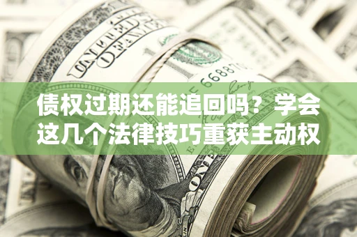 武汉债权过期还能追回吗？学会这几个法律技巧重获主动权