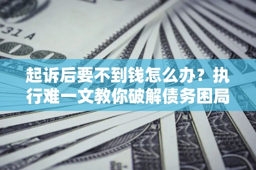 武汉起诉后要不到钱怎么办？执行难一文教你破解债务困局