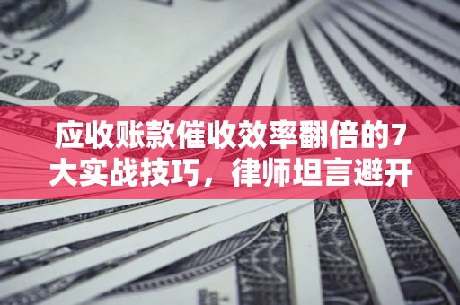 武汉应收账款催收效率翻倍的7大实战技巧，律师坦言避开这些法律雷区最关键