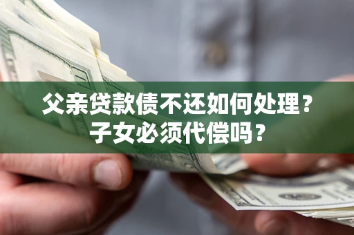 武汉父亲贷款债不还如何处理？子女必须代偿吗？