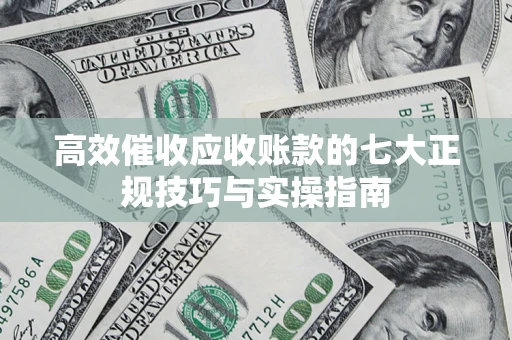 武汉高效催收应收账款的七大正规技巧与实操指南