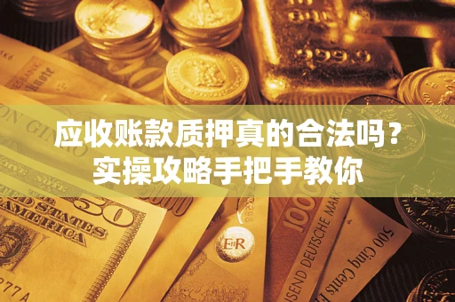 武汉应收账款质押真的合法吗？实操攻略手把手教你