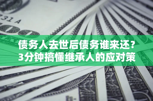 武汉债务人去世后债务谁来还？3分钟搞懂继承人的应对策略