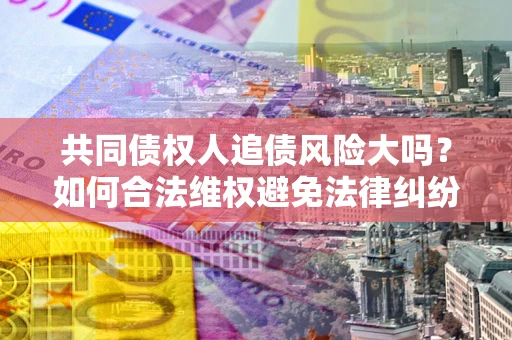 武汉共同债权人追债风险大吗?如何合法维权避免法律纠纷? 武汉共同债权人追债风险大吗?如何合法维权避免法律纠纷?
