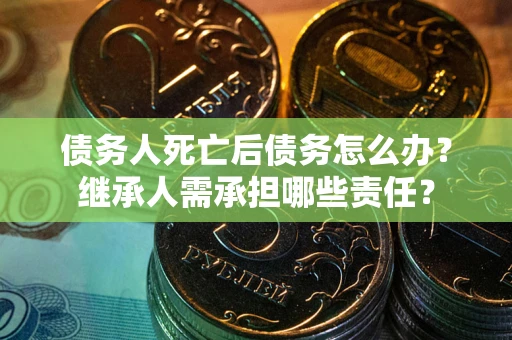 武汉债务人死亡后债务怎么办？继承人需承担哪些责任？