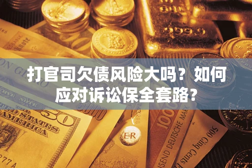 武汉打官司欠债风险大吗？如何应对诉讼保全套路？