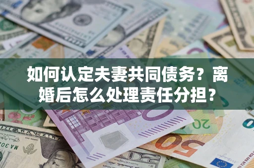 武汉如何认定夫妻共同债务？离婚后怎么处理责任分担？