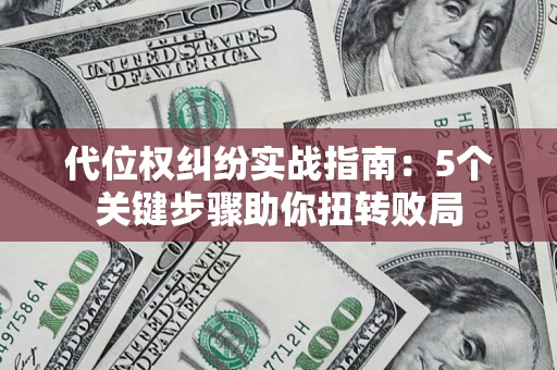 武汉代位权纠纷实战指南：5个关键步骤助你扭转败局