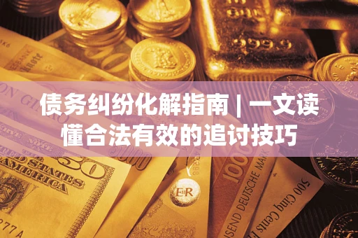 武汉债务纠纷化解指南 | 一文读懂合法有效的追讨技巧