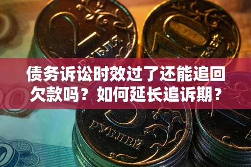 武汉债务诉讼时效过了还能追回欠款吗？如何延长追诉期？